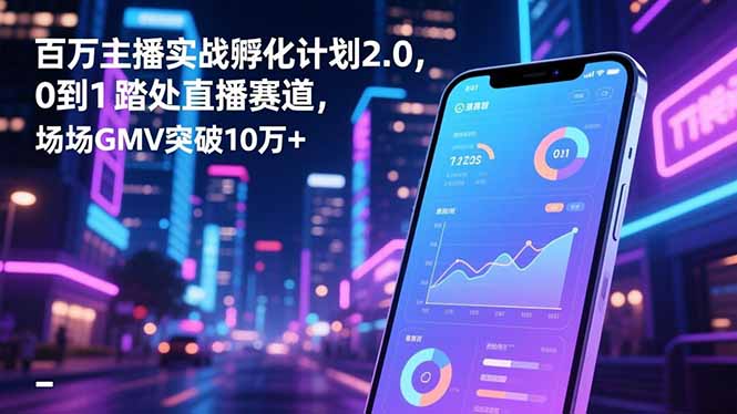 百万主播实战孵化计划2.0，0到1踏入直播赛道，场均GMV突破10万+-跃知万川