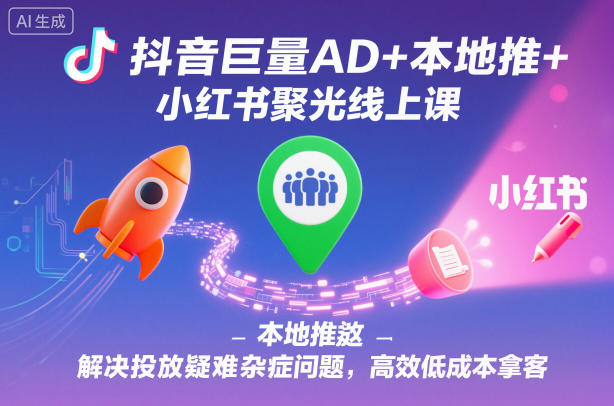 抖音巨量AD+本地推+小红书聚光线上课，解决投放疑难杂症问题，高效低成本拿客-跃知万川