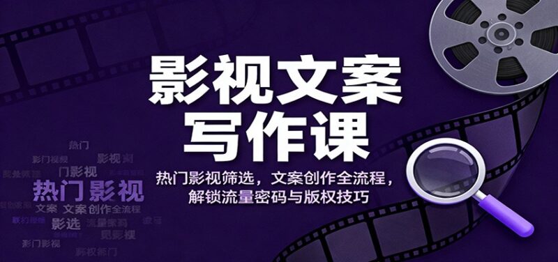 影视文案写作课：热门影视筛选，文案创作全流程，解锁流量密码与版权技巧-跃知万川