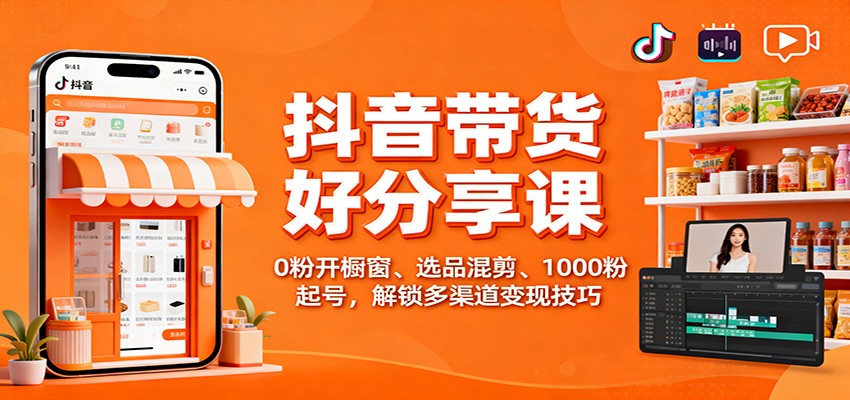 抖音带货好物分享课：0粉开橱窗、选品混剪、1000粉起号，解锁多渠道变现技巧-跃知万川