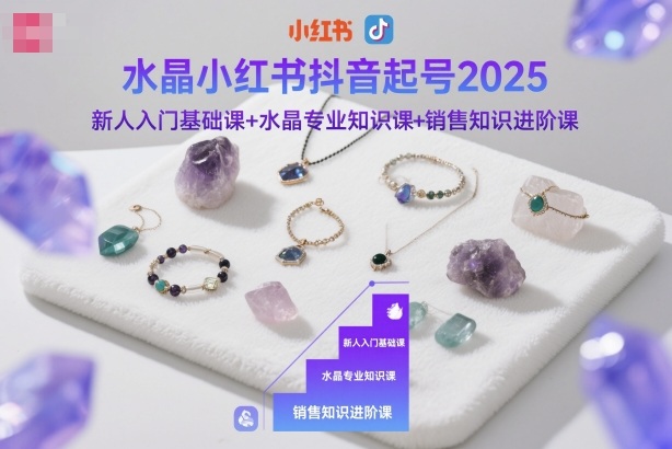 水晶小红书抖音起号2025,新人入门基础课+水晶专业知识课+销售知识进阶课-跃知万川