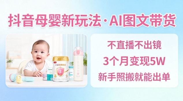 抖音母婴赛道新玩法，AI图文带货，不用直播，3个月变现5W，新手照搬就能出单-跃知万川