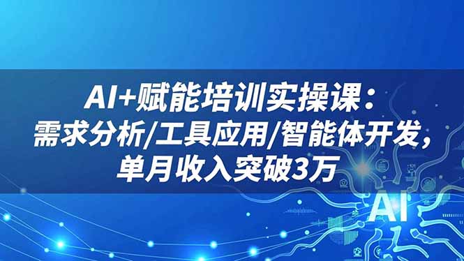 AI+赋能培训实操课：需求分析/工具应用/智能体开发，单月收入突破3万-跃知万川