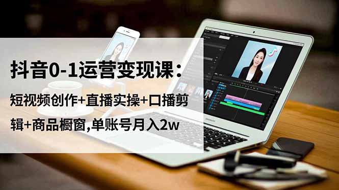 抖音0-1运营变现课:短视频创作+直播实操+口播剪辑+商品橱窗,单账号月入2w-跃知万川