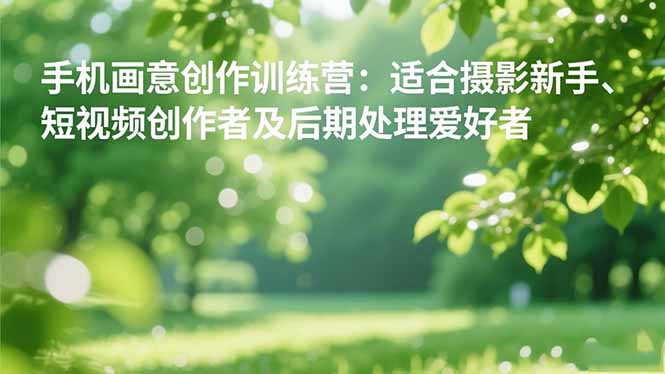 手机摄影之画意创作训练营:适合摄影新手、短视频创作者及后期处理爱好者-跃知万川