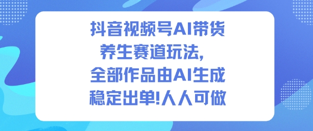 抖音视频号AI带货养生赛道玩法，全部作品由AI生成，发了1500条作品，出了2W多单，人人可做-跃知万川