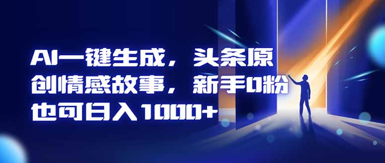 AI一键生成,头条原创情感故事,新手0粉也可日入1000+-跃知万川