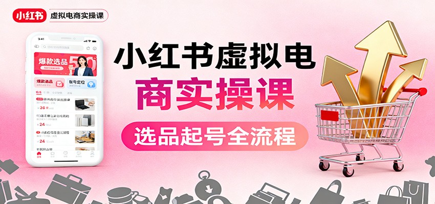 图片[1]-小红书虚拟电商实操课：选品起号+AI 内容创作+店铺运营+引流私域+自动化发笔记-跃知万川