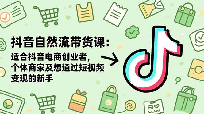 抖音自然流带货课：适合抖音电商创业者,个体商家及想通过短视频变现的新手-跃知万川