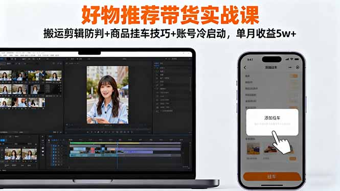 好物推荐带货实战课：搬运剪辑防判+商品挂车技巧+账号冷启动，单月收益5w+-跃知万川