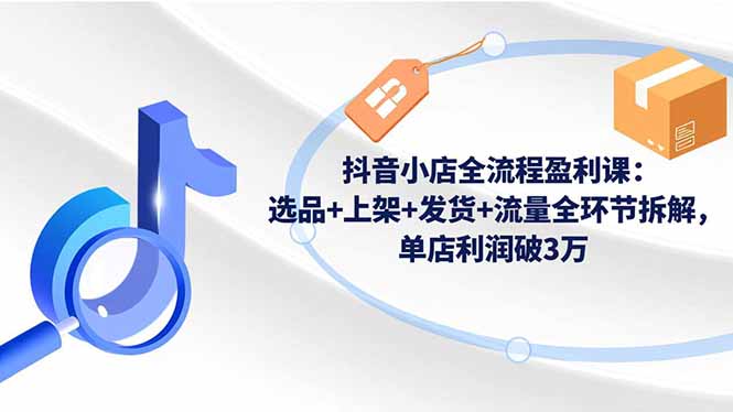 抖音小店全流程盈利课:选品+上架+发货+流量全环节拆解,单店利润破3万-跃知万川