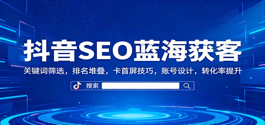 抖音SEO蓝海获客：关键词筛选，排名堆叠，卡首屏技巧，账号设计，转化率提升-跃知万川