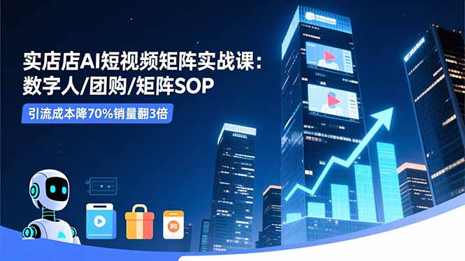 实体店AI短视频矩阵实战课：数字人/团购/矩阵SOP，引流成本降70%销量翻3倍-跃知万川