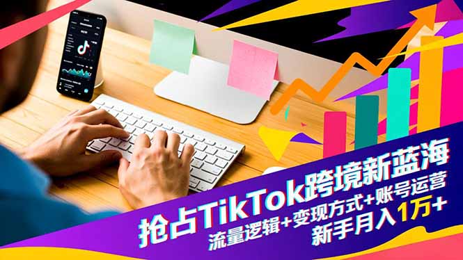 抢占TikTok跨境新蓝海：流量逻辑+变现方式+账号运营，新手月入1万+-跃知万川