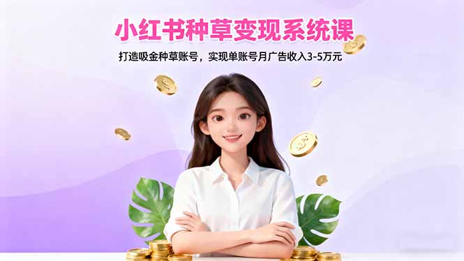 小红书种草变现系统课：打造吸金种草账号，实现单账号月广告收入3-5万元-跃知万川