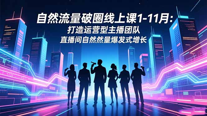 自然流量破圈线上课1-11月:打造运营型主播团队 直播间自然流量爆发式增长-跃知万川