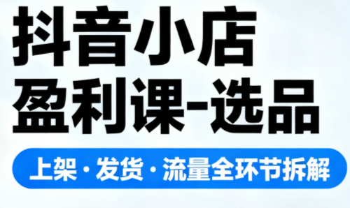 抖音小店盈利课-选品·上架·发货·流量全环节拆解-跃知万川