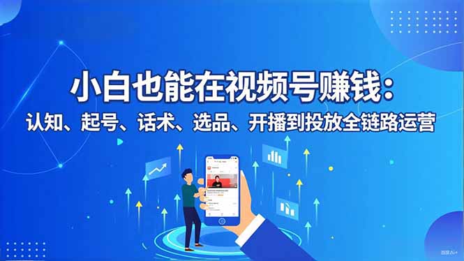 小白也能在视频号赚钱：认知、起号、话术、选品、开播到投放全链路运营-跃知万川