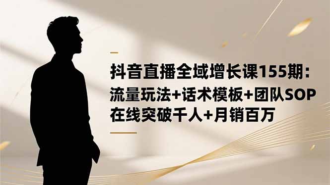 抖音直播全域增长课155期:流量玩法+话术模板+团队SOP,在线突破千人+...-跃知万川