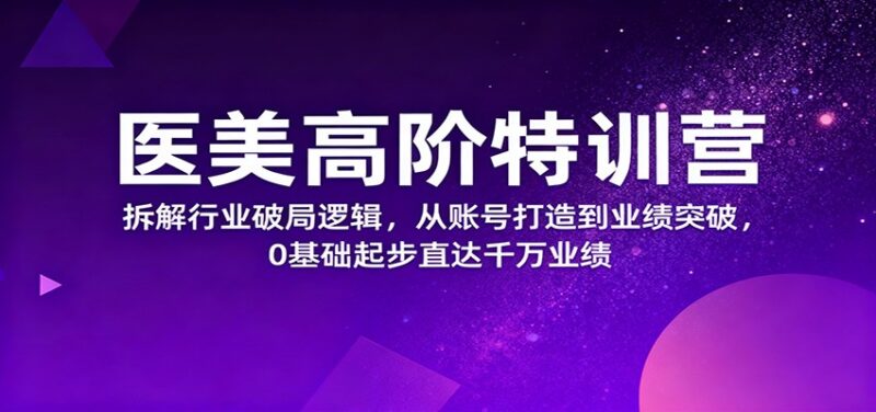 医美高阶特训营,拆解行业破局逻辑,从账号打造到业绩突破,0基础起步直达千万业绩-跃知万川