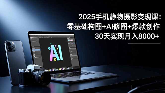 2025手机 静物摄影变现课：零基础构图+AI修图+爆款创作，30天实现月入8...-跃知万川
