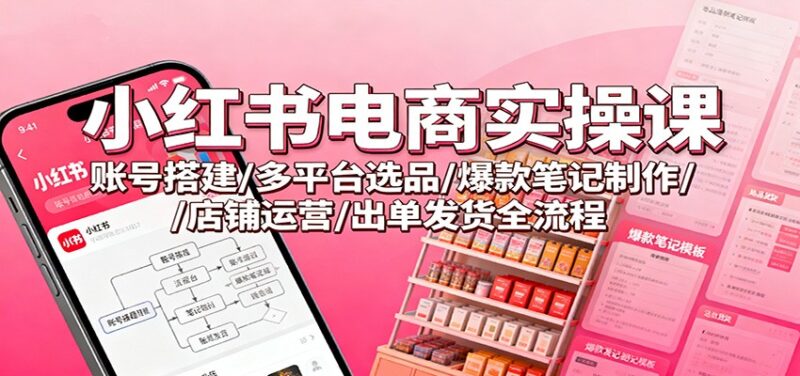 小红书电商实操课：账号搭建/多平台选品/爆款笔记制作/店铺运营/出单发货全流程-跃知万川