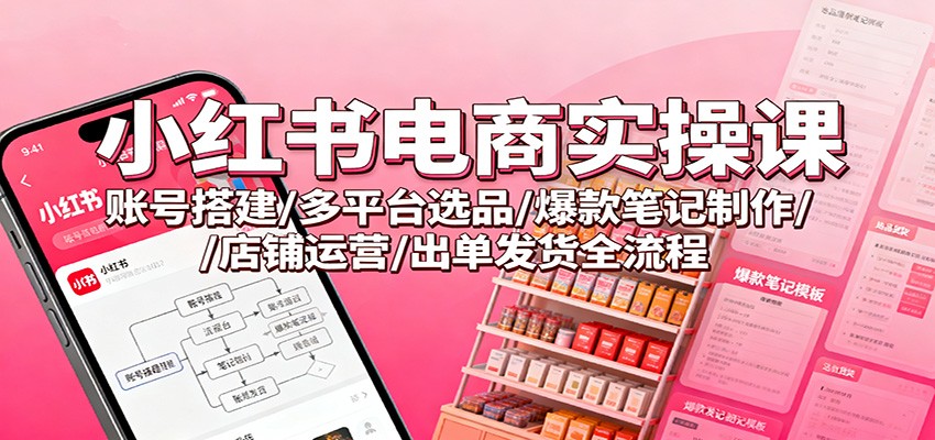 小红书电商实操课：账号搭建/多平台选品/爆款笔记制作/店铺运营/出单发货全流程-跃知万川