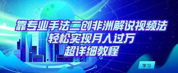 靠专业手法二创非洲解说视频玩法，轻松实现月入过万，超详细教程【揭秘】-跃知万川