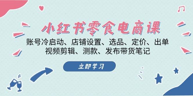 小红书零食电商课：账号冷启动/店铺设置/选品/定价/出单/视频剪辑/测款/发布带货笔记-跃知万川