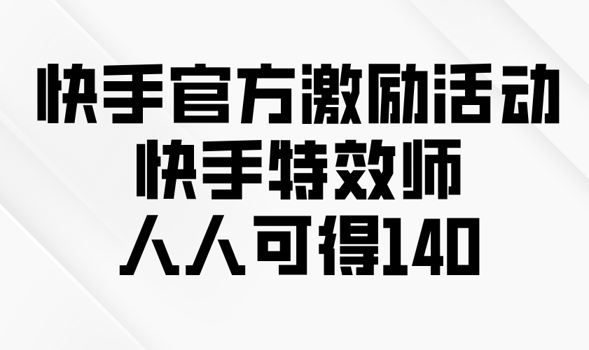 快手官方激励活动-快手特效师，人人可得140-跃知万川