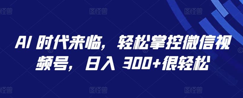 AI 时代来临，轻松掌控微信视频号，日入 300+很轻松【揭秘】-跃知万川