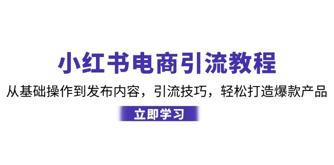 小红书电商引流教程：从基础操作到发布内容，引流技巧，轻松打造爆款产品-跃知万川