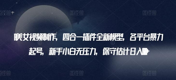 AI美女视频制作，四合一插件全新模型，各平台暴力起号，新手小白无压力，保守估计日入600+【揭秘】-跃知万川