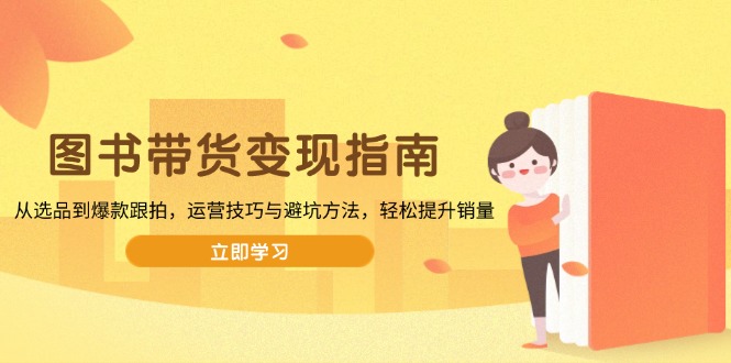图书带货变现指南，从选品到爆款跟拍，运营技巧与避坑方法，轻松提升销量-跃知万川