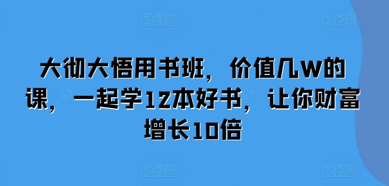 大彻大悟用书班，价值几W的课，一起学12本好书，让你财富增长10倍-跃知万川