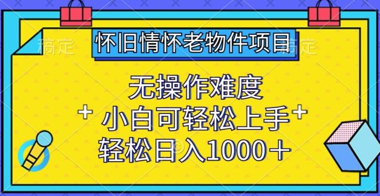 怀旧情怀老物件项目，无操作难度，小白可轻松上手，轻松日入1000+【揭秘】-跃知万川