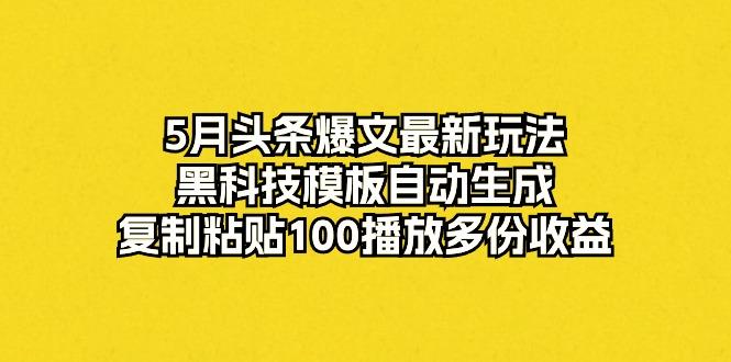 5月头条爆文最新玩法，黑科技模板自动生成，复制粘贴100播放多份收益-跃知万川