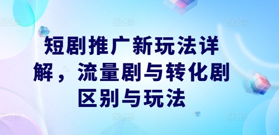 短剧推广新玩法详解，流量剧与转化剧区别与玩法-跃知万川