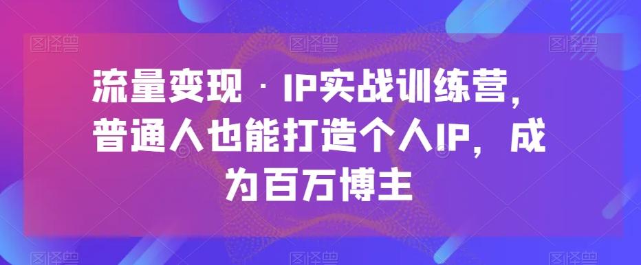流量变现·IP实战训练营，普通人也能打造个人IP，成为百万博主-跃知万川