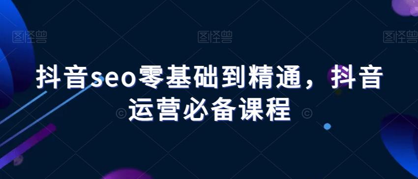 抖音seo零基础到精通，抖音运营必备课程-跃知万川