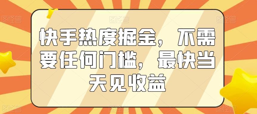 快手热度掘金，不需要任何门槛，最快当天见收益【揭秘】-跃知万川