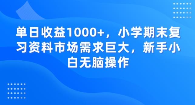 单日收益1000+，小学期末复习资料市场需求巨大，新手小白无脑操作-跃知万川