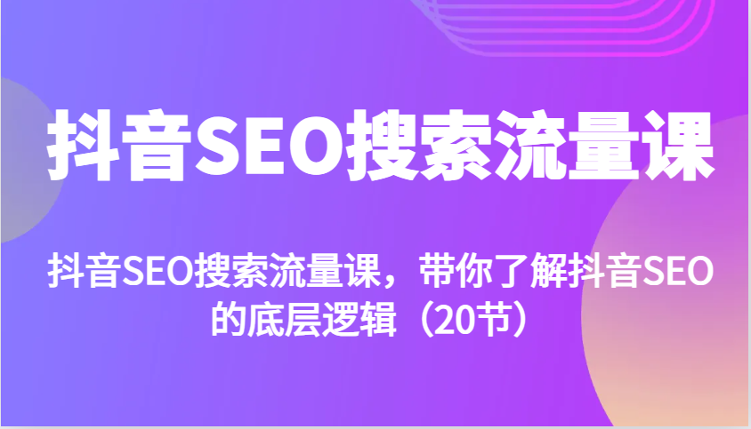 抖音SEO搜索流量课，带你了解抖音SEO的底层逻辑(20节)-跃知万川