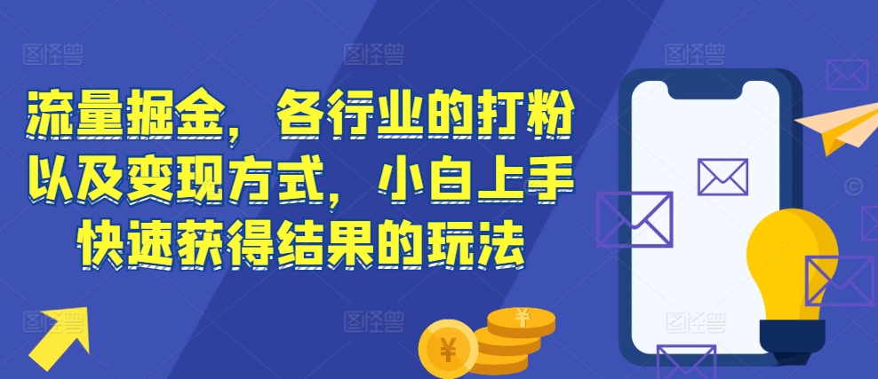 流量掘金，各行业的打粉以及变现方式，小白上手快速获得结果的玩法-跃知万川