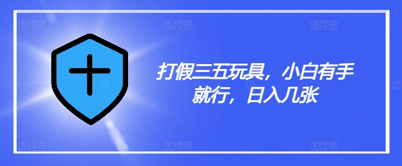 打假三五玩具，小白有手就行，日入几张【仅揭秘】-跃知万川