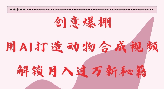 创意爆棚，用AI打造动物合成视频，解锁月入过W新秘籍【揭秘】-跃知万川