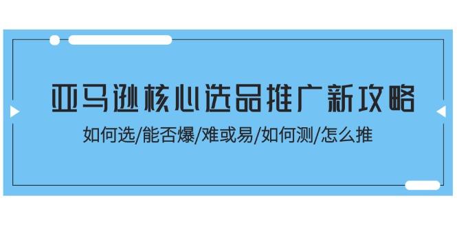 亚马逊核心选品推广新攻略！如何选/能否爆/难或易/如何测/怎么推-跃知万川