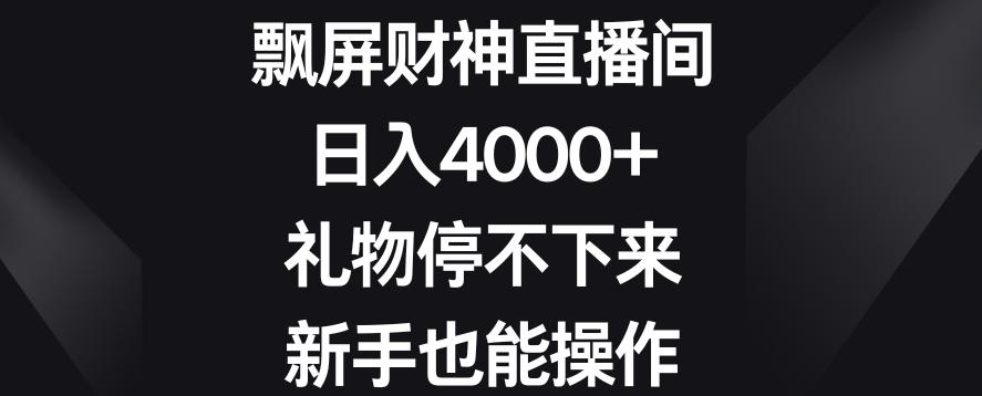 飘屏财神直播间，日入4000+，礼物停不下来，新手也能操作【揭秘】-跃知万川