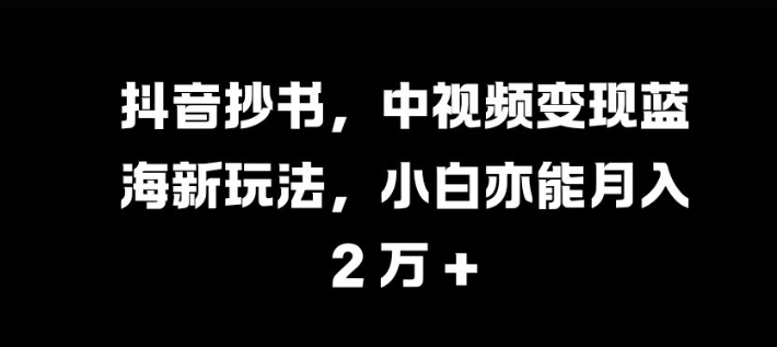 抖音抄书，中视频变现蓝海新玩法，小白亦能月入 过W【揭秘】-跃知万川