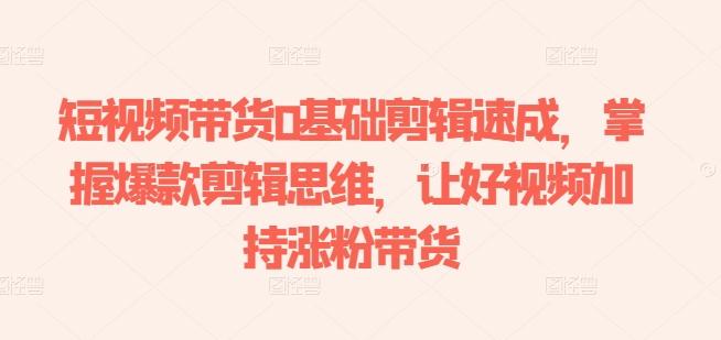 短视频带货0基础剪辑速成，掌握爆款剪辑思维，让好视频加持涨粉带货-跃知万川